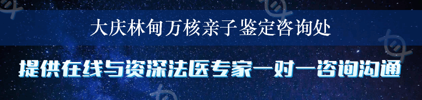 大庆林甸万核亲子鉴定咨询处